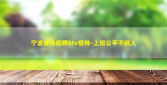 宁波夜场招聘ktv模特-上班公平不挑人